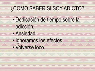 ¿COMO SABER SI SOY ADICTO?
• Dedicación de tiempo sobre la
adicción.
• Ansiedad.
• Ignoramos los efectos.
• Volverse loco.
 