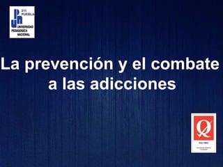 La prevención y el combate
a las adicciones
 