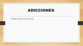 ADICCIONES
• DIEGO RUIZ DE LEON
 