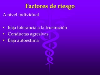 Factores de riesgo
A nivel individual
• Baja tolerancia a la frustración
• Conductas agresivas
• Baja autoestima
 