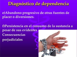 Diagnóstico de dependencia
e)Abandono progresivo de otras fuentes de
placer o diversiones.
f)Persistencia en el consumo de la sustancia a
pesar de sus evidentes
Consecuencias
perjudiciales
 