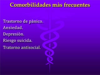 Comorbilidades màs frecuentes
Trastorno de pànico.
Ansiedad.
Depresiòn.
Riesgo suicida.
Tratorno antisocial.
 