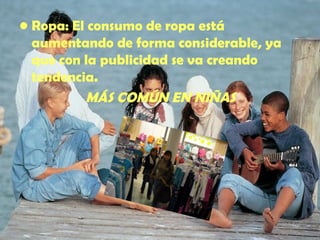 Ropa : El consumo de ropa está aumentando de forma considerable, ya que con la publicidad se va creando tendencia. MÁS COMÚN EN NIÑAS 