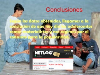 Conclusiones Según los datos obtenidos, llegamos a la conclusión de que hoy día los adolescentes somos materialistas y nos regimos por el consumo para la popularidad. 