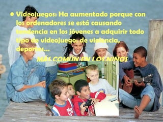 Videojuegos : Ha aumentado porque con los ordenadores se está causando tendencia en los jóvenes a adquirir todo tipo de videojuego: de violencia, deportes… MÁS COMÚN EN LOS NIÑOS 