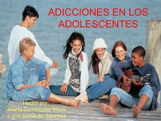 ADICCIONES EN LOS ADOLESCENTES Hecho por:  -Marta Domínguez Mesa. -Lucía Gandullo Sánchez. 
