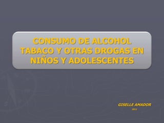 GISELLE AMADOR  2011 CONSUMO DE ALCOHOL TABACO Y OTRAS DROGAS EN NIÑOS Y ADOLESCENTES 