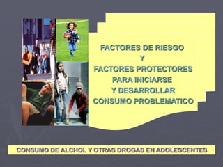 FACTORES DE RIESGO Y FACTORES PROTECTORESPARA INICIARSE Y DESARROLLARCONSUMO PROBLEMATICOCONSUMO DE ALCHOL Y OTRAS DROGAS EN ADOLESCENTES