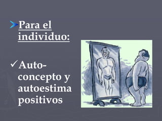 Para el individuo:Auto-concepto y autoestima positivos