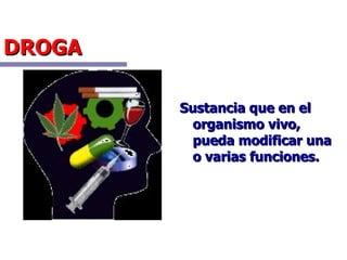 DROGA Sustancia que en el organismo vivo, pueda modificar una o varias funciones. 