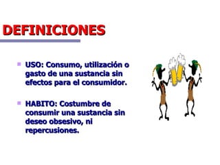DEFINICIONES USO: Consumo, utilización o gasto de una sustancia sin efectos para el consumidor. HABITO: Costumbre de consumir una sustancia sin deseo obsesivo, ni repercusiones.  