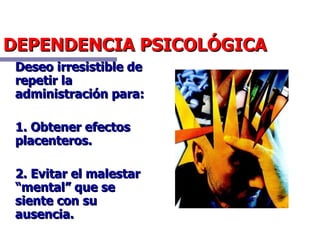 DEPENDENCIA PSICOLÓGICA Deseo irresistible de repetir la administración para: 1. Obtener efectos placenteros. 2. Evitar el malestar “mental” que se siente con su ausencia. 