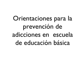 Orientaciones para la prevención de adicciones en  escuela de educación básica 