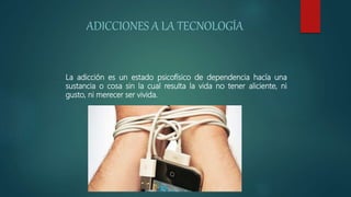 ADICCIONES A LA TECNOLOGÍA
La adicción es un estado psicofísico de dependencia hacía una
sustancia o cosa sin la cual resulta la vida no tener aliciente, ni
gusto, ni merecer ser vivida.
 