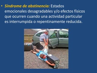 • Síndrome de abstinencia: Estados
emocionales desagradables y/o efectos físicos
que ocurren cuando una actividad particular
es interrumpida o repentinamente reducida.
 