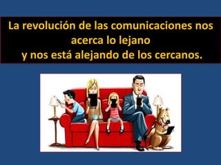 La revolución de las comunicaciones nos
acerca lo lejano
y nos está alejando de los cercanos.
 