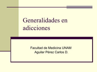 Generalidades en
adicciones
Facultad de Medicina UNAM
Aguilar Pérez Carlos D.
 