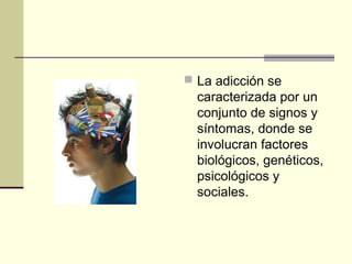  La adicción se
caracterizada por un
conjunto de signos y
síntomas, donde se
involucran factores
biológicos, genéticos,
psicológicos y
sociales.
 