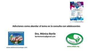 Adicciones como abordar el tema en la consulta con adolescentes
Dra. Mónica Borile
borilemonica@gmail.com
www.codajic.org
www.adolescenciaalape.com
 