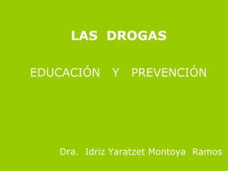 LAS  DROGAS EDUCACIÓN  Y  PREVENCIÓN Dra.  Idriz Yaratzet Montoya  Ramos 