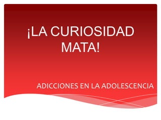 ¡LA CURIOSIDAD
     MATA!

 ADICCIONES EN LA ADOLESCENCIA
 