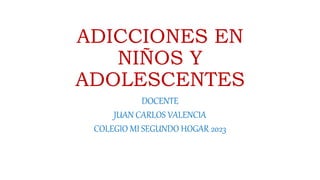 ADICCIONES EN
NIÑOS Y
ADOLESCENTES
DOCENTE
JUAN CARLOS VALENCIA
COLEGIO MI SEGUNDO HOGAR 2023
 