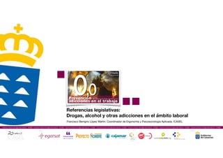 Referencias legislativas:
Drogas, alcohol y otras adicciones en el ámbito laboral
Francisco Benigno López Martín. Coordinador de Ergonomía y Psicosociología Aplicada. ICASEL
Instituto Canario de Seguridad Laboral - ICASEL - Instituto Canario de Seguridad Laboral - ICASEL - Instituto Canario de Seguridad Laboral - ICASEL - Instituto Canario de Seguridad Laboral - ICASEL - Instituto Canario de Seguridad Laboral - ICASEL - Instituto Canario de Seguridad Laboral - ICASEL - Instituto Canario de Seguridad Laboral - ICASEL
Colaboran: Organizan:
 