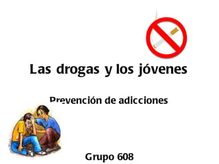 Las drogas y los jóvenes

   Prevención de adicciones




          Grupo 608
 