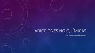 ADICCIONES NO QUÍMICAS
LIC. EDUARDO HERNÁNDEZ
 