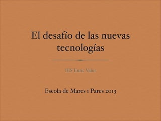 IES Enric Valor
El desafío de las nuevas
tecnologías
Escola de Mares i Pares 2013
 