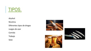 TIPOS.
Alcohol
Nicotina
Diferentes tipos de drogas
Juegos de azar
Comida
Trabajo
Sexo
 