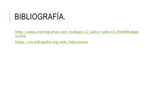 BIBLIOGRAFÍA.
http://www.monografias.com/trabajos12/adicci/adicci3.shtml#tabaq
uisma
https://es.wikipedia.org/wiki/Adicciones
 