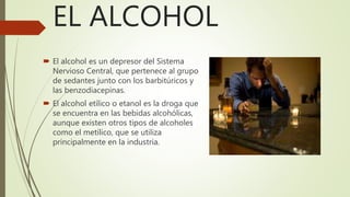 EL ALCOHOL
 El alcohol es un depresor del Sistema
Nervioso Central, que pertenece al grupo
de sedantes junto con los barb...