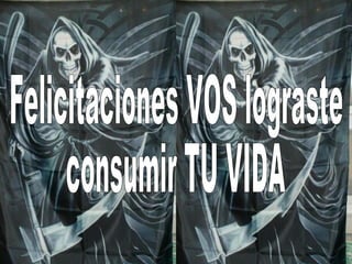 Felicitaciones VOS lograste consumir TU VIDA 
