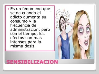 SENSIBILIZACION
 Es un fenomeno que
se da cuando el
adicto aumenta su
consumo y la
frecuencia de
administracion, pero
con el tiempo, los
efectos son mas
intensos para la
misma dosis.
 