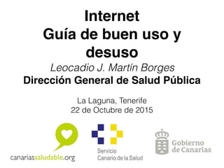 Internet
Guía de buen uso y
desuso
Leocadio J. Martín Borges
Dirección General de Salud Pública
La Laguna, Tenerife
22 de Octubre de 2015
 