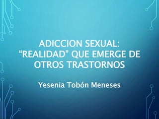 ADICCION SEXUAL: 
“REALIDAD” QUE EMERGE DE 
OTROS TRASTORNOS 
Yesenia Tobón Meneses 
 
