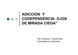 ADICCION Y
CODEPENDENCIA: OJOS
DE MIRADA CIEGA”



      Pst. Francisco J. Ciprés Díaz
      Especialista en adicciones.
 