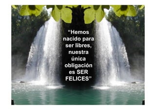 “Hemos
nacido para
 ser libres,
  nuestra
   única
obligación
  es SER
 FELICES”
 