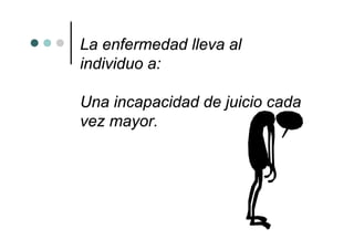 La enfermedad lleva al
individuo a:

Una incapacidad de juicio cada
vez mayor.
 