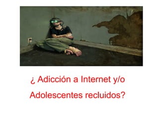  	
  
	
  
¿ Adicción a Internet y/o
Adolescentes recluidos?
 