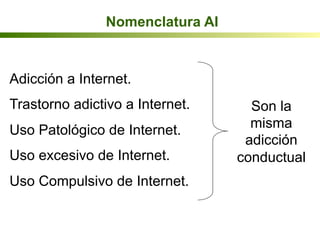 Nomenclatura AI
Adicción a Internet.
Trastorno adictivo a Internet.
Uso Patológico de Internet.
Uso excesivo de Internet.
Uso Compulsivo de Internet.
Son la
misma
adicción
conductual
 