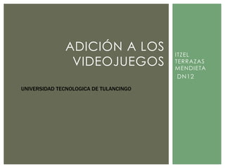 ADICIÓN A LOS
VIDEOJUEGOS

ITZEL
TERRAZAS
MENDIETA

DN12
UNIVERSIDAD TECNOLOGICA DE TULANCINGO

 