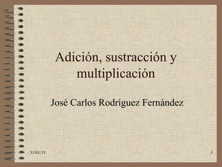 31/01/15 1
Adición, sustracción y
multiplicación
José Carlos Rodríguez Fernández
 