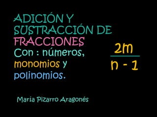 ADICIÓN Y
SUSTRACCIÓN DE
FRACCIONES
Con : números, 2m
monomios y     n-1
polinomios.

María Pizarro Aragonés
 