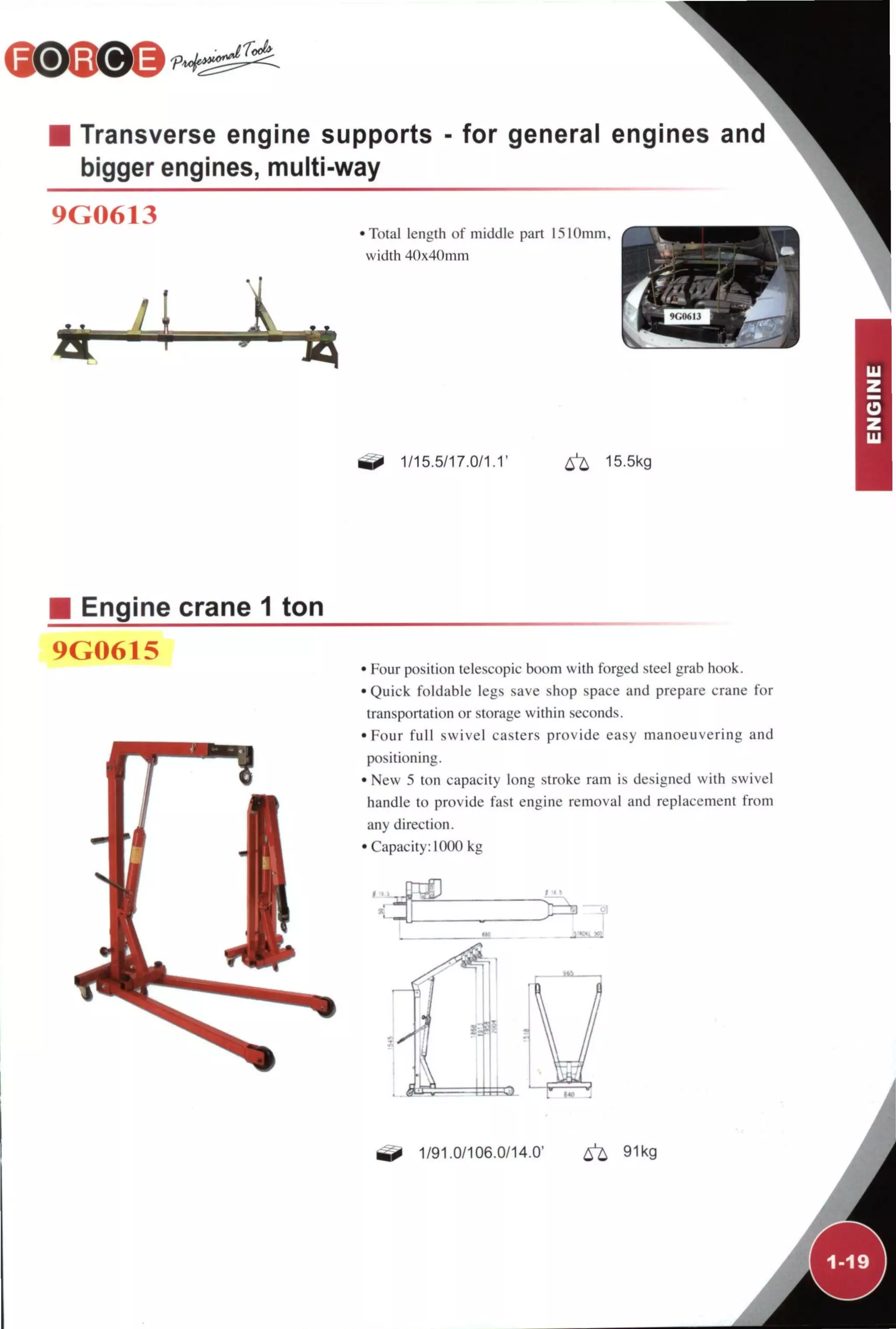Toé
Transverse engine supports - for general engines
bigger engines, multi-way
9G0613
•Total length of middle part 1510mm.
width 40x4()mm
M ,111.1,i
1/15.5/17.0/1.1' ^ 15.5kg
Engine crane 1 ton
9G0615
• Four position telescopic boom with forged steel grab hook.
• Quick foldable legs save shop space and prepare crane for
transportation or storage within seconds.
•Four full swivel casters provide easy manoeuvering and
positioning.
• New 5 ton capacity long stroke ram is designed with swivel
handle to provide fast engine removal and replacement from
any direction.
• Capacity: 1000 kg
1/91.0/106.0/14.0' ^ 91kg
 