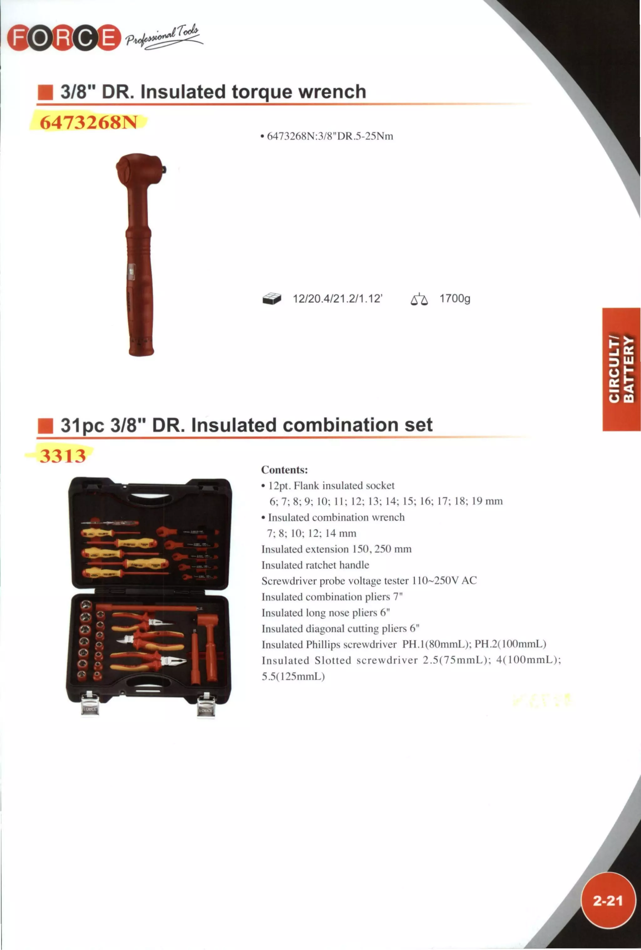 3/8" DR. Insulated torque wrench
6473268N
• 6473268N:3/8"DR.5-25Nm
1
12/20.4/21.2/1.12' ^ 1700g
M 31 pc 3/8" DR. Insulated combination set
3313
Contents:
• 12pt. Flank insulated socket
6:7; 8:9; 10; 11; 12; 13; 14; 15; 16; 17; 18; 19 mm
• Insulated combination wrench
7:8; 10; 12; 14 mm
Insulated extension 150, 250 mm
Insulated ratchet handle
Screwdriver probe voltage tester 110~250V AC
Insulated combination pliers 7"
Insulated long nose pliers 6"
Insulated diagonal cutting pliers 6"
Insulated Phillips screwdriver PH.l(80mmL); PH.2(100mniL)
Insulated Slotted screwdriver 2.5(75mmL); 4(100mmL);
5.5(125mmL)
i
 