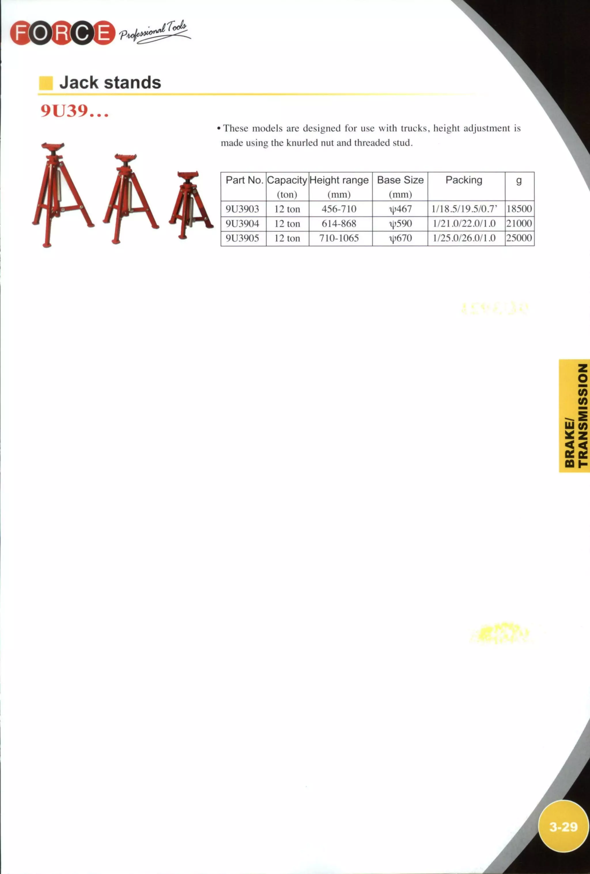 Jack stands
9U39...
•These models are designed for use with trucks, height adjustment is
made using the knurled nut and threaded stud.
Part No. Capacity
(ton)
Height range
(mm)
Base Size
(mm)
Packing g
9U3903 12 ton 456-710 i|)467 1/18.5/19.5/0.7' is.soo
9U3904 12 ton 614-868 i|)590 1/21.0/22.0/1.0 21 ()()()
9U3905 12 ton 710-1065 T|)670 1/25.0/26.0/1.0 25000
(0
(A
ta I -
 