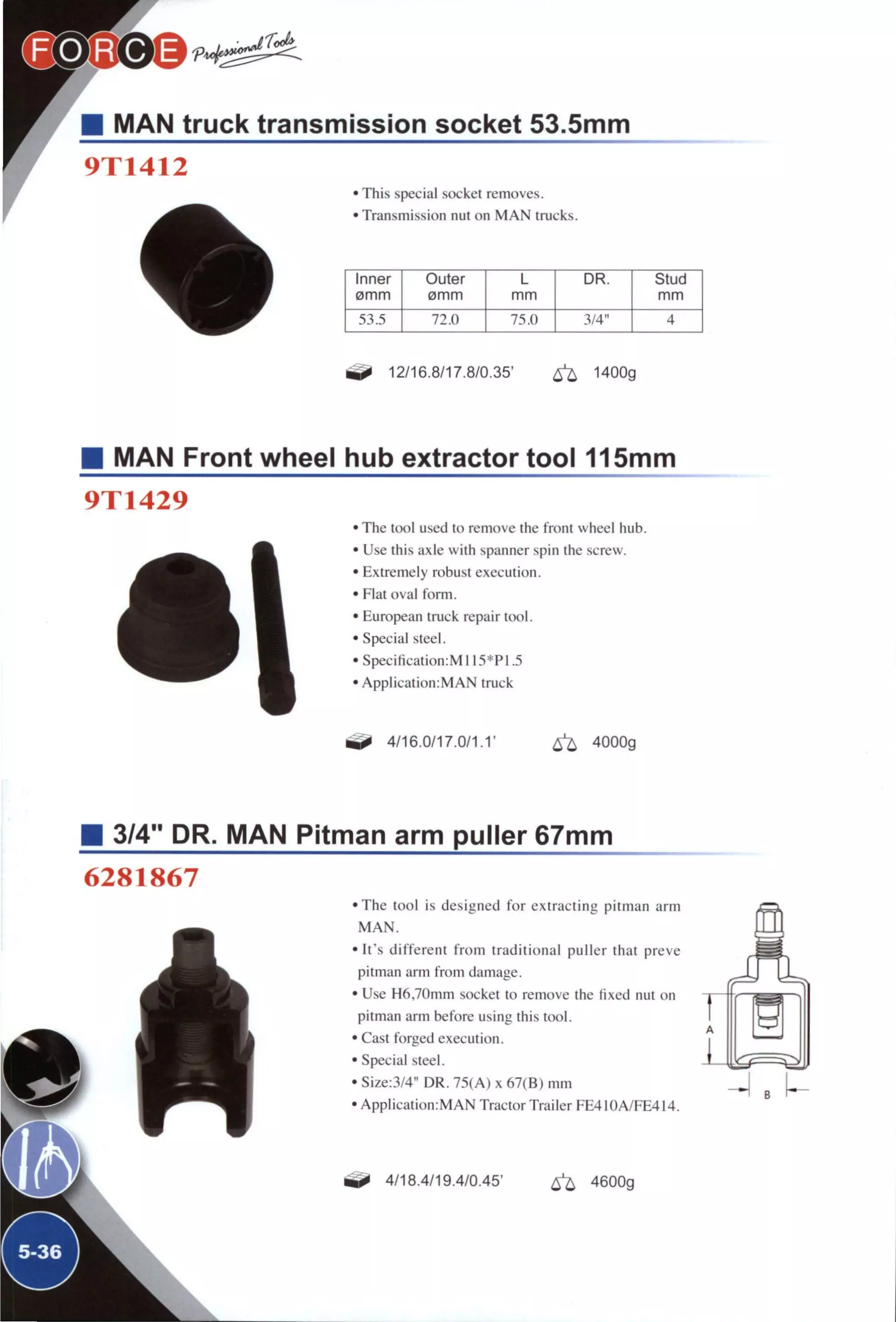 I MAN truck transmission socket 53.5mm
9T1412
' This special socket removes.
• Transmission nut on M A N trucks.
Inner Outer L DR. Stud
0mm 0mm mm mm
53.5 72.0 75.0 3/4" 4
12/16.8/17.8/0.35' ^ 1400g
MAN Front wheel hub extractor tool 115mm
9T1429
• The tool used to remove the front wheel hub.
• Use this axle with spanner spin the screw.
• Extremely robust execution.
• Flat oval fomi.
• European truck repair tool.
• Special steel.
• Specification:MI 15*P1.5
• Application:MAN truck
^ 4/16.0/17.0/1.1' ^ 4000g
3/4" DR. MAN Pitman arm puller 67mm
6281867
•The tool is designed for extracting pitman arm
M A N .
• It's different from traditional puller that preve
pitman arm from damage.
• Use H6,70mm socket to remove the fixed nut on
pitman arm before using this tool.
• Cast forged execution.
• Special steel.
• Size:3/4" DR. 75(A) x 67(B) mm
• Application:MAN Tractor Trailer FE4I()A/FE4I4.
4/18.4/19.4/0.45' ^ 4600g
 