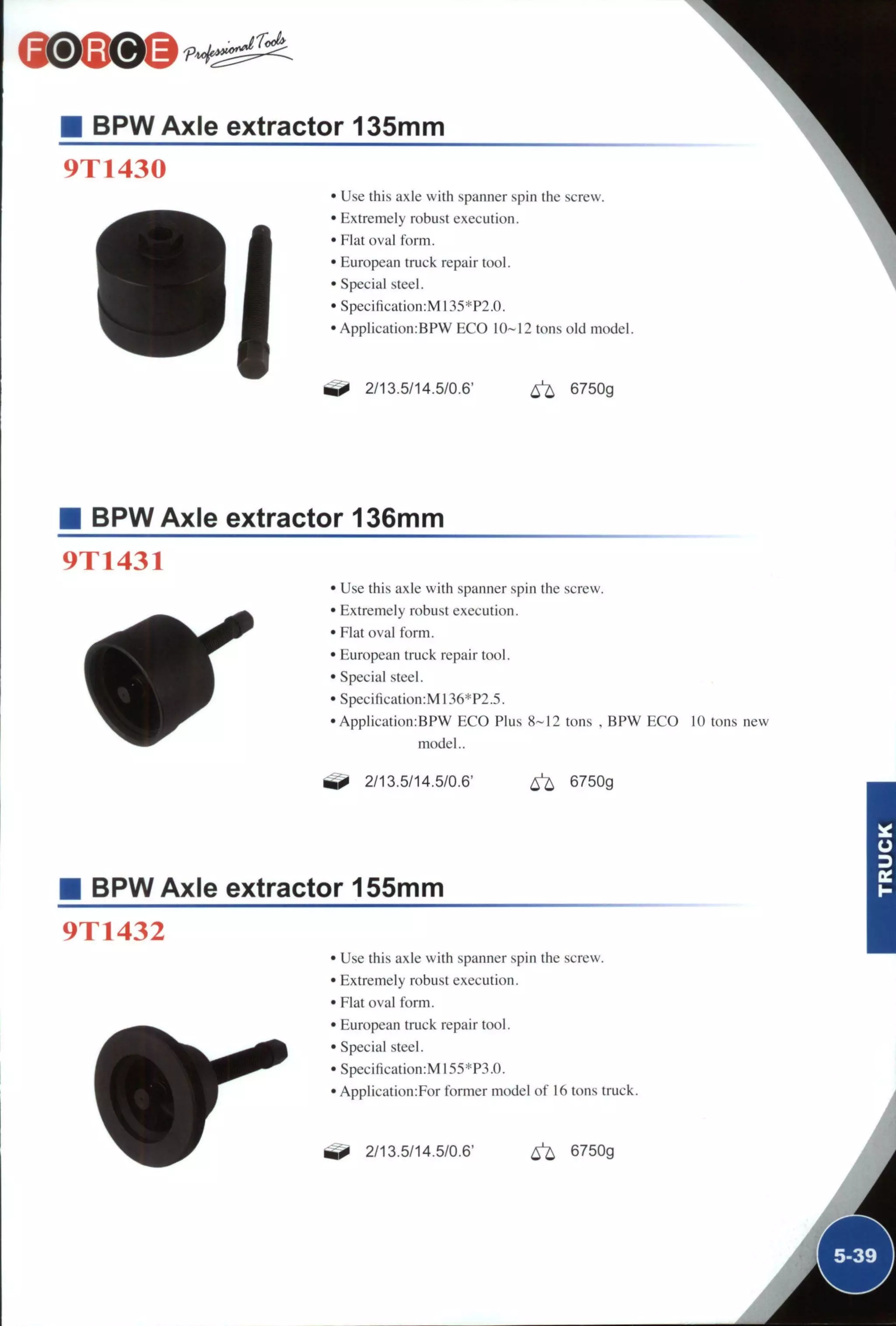 BPW Axle extractor 135mm
9T1430
• Use this axle with spanner spin the screw.
• Extremely robust execution.
• Flat oval form.
• European truck repair tool.
• Special steel.
• Specification:M135*P2.0.
• Application:BPW ECO I 0 ~ I 2 tons old model.
2/13.5/14.5/0.6' ^ 6750g
BPW Axle extractor 136mm
9T1431
' Use this axle with spanner spin the screw.
' Extremely robust execution.
• Flat oval form.
• European truck repair tool.
' Special steel.
' Speciñcation:MI36*P2.5.
• Application:BFW ECO Plus 8-12 tons , BPW ECO 10 tons new
model..
2/13.5/14.5/0.6' ^ 6750g
BPW Axle extractor 155mm
9T1432
• Use this axle with spanner spin the screw.
• Extremely robust execution.
• Flat oval form.
• European truck repair tool.
• Special steel.
•Specification:MI55*P3.0.
• Application:For former model of 16 tons truck.
2/13.5/14.5/0.6' ^ 6750g
 